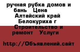 ручная рубка домов и бань › Цена ­ 800 - Алтайский край, Белокуриха г. Строительство и ремонт » Услуги   